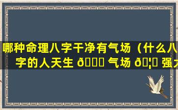 哪种命理八字干净有气场（什么八字的人天生 🐞 气场 🦈 强大）